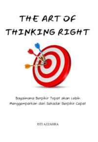 THE ART OF THINKING RIGHT: BAGAIMANA BERPIKIR TEPAT AKAN LEBIH BAIK MENGGEMPARKAN DARI SEKADAR BERPIKIR CEPAT